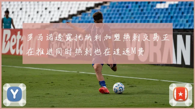 罗马诺透露托纳利加盟热刺交易正在推进同时热刺也在追逐M费