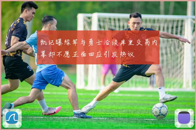 凯记曝绿军与勇士洽谈库里交易内幕却不愿正面回应引发热议