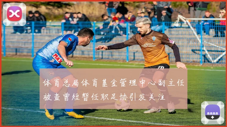 体育总局体育基金管理中心副主任被查曾短暂任职足协引发关注