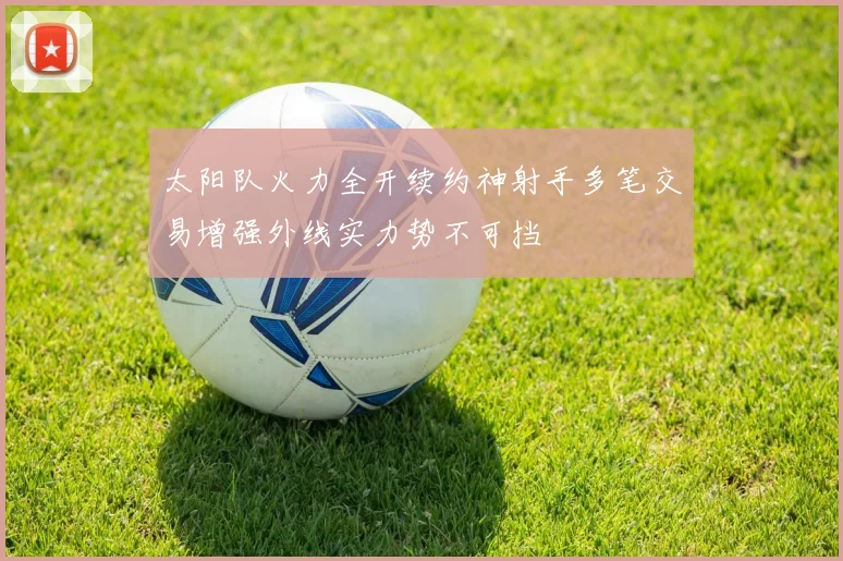 太阳队火力全开续约神射手多笔交易增强外线实力势不可挡