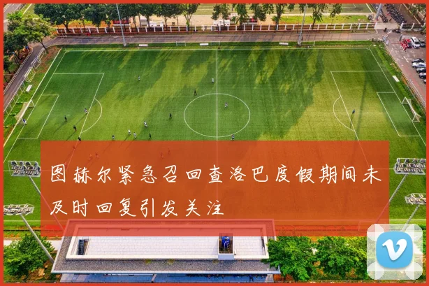 图赫尔紧急召回查洛巴度假期间未及时回复引发关注