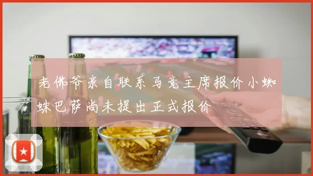 老佛爷亲自联系马竞主席报价小蜘蛛巴萨尚未提出正式报价
