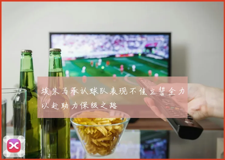 埃朱马承认球队表现不佳立誓全力以赴助力保级之路