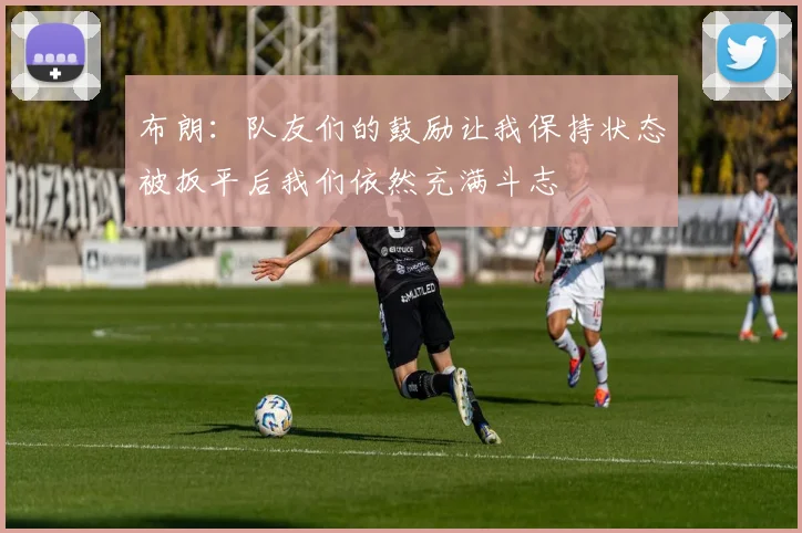 布朗：队友们的鼓励让我保持状态被扳平后我们依然充满斗志