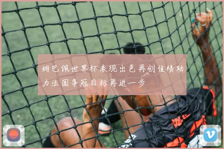 姆巴佩世界杯表现出色再创佳绩助力法国争冠目标再进一步