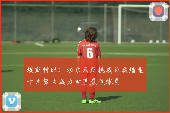 埃斯特旺：切尔西新挑战让我增重十斤努力成为世界最佳球员
