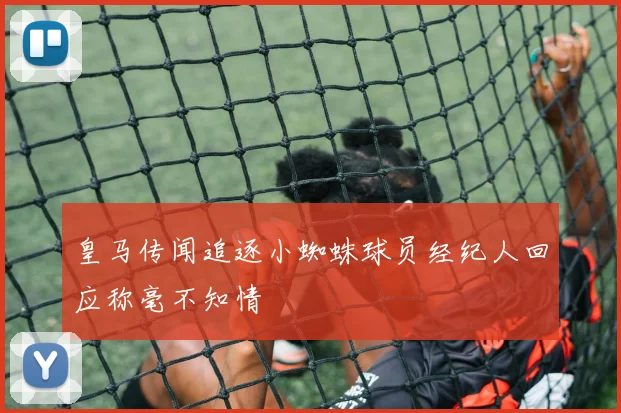 皇马传闻追逐小蜘蛛球员经纪人回应称毫不知情