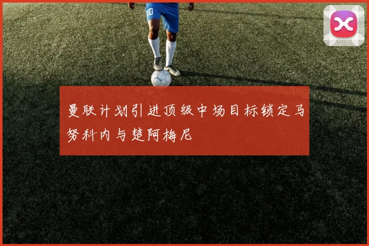 曼联计划引进顶级中场目标锁定马努科内与楚阿梅尼