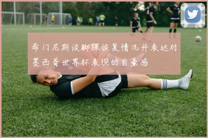 希门尼斯谈脚踝恢复情况并表达对墨西哥世界杯表现的自豪感