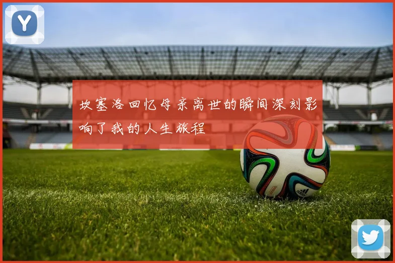 坎塞洛回忆母亲离世的瞬间深刻影响了我的人生旅程