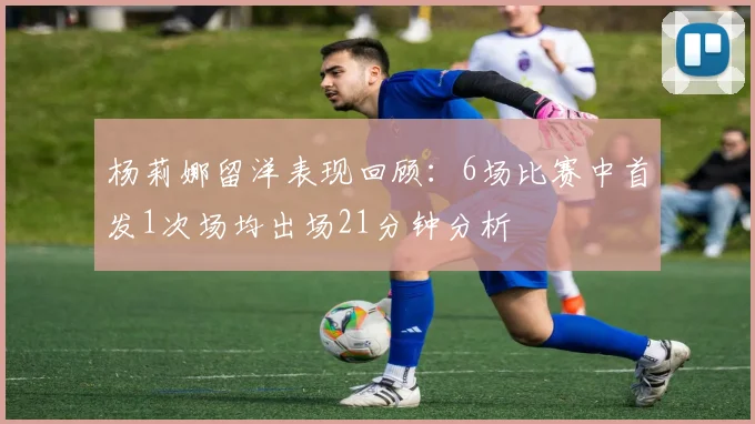 杨莉娜留洋表现回顾：6场比赛中首发1次场均出场21分钟分析